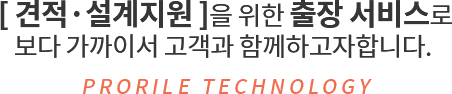 [견적,설계지원]을 위한 출장 서비스로 보다 가까이서 고객과 함께하고자합니다. PRORILE TECHNOLOGY